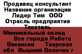 Продавец-консультант › Название организации ­ Лидер Тим, ООО › Отрасль предприятия ­ Текстиль › Минимальный оклад ­ 7 000 - Все города Работа » Вакансии   . Тверская обл.,Вышний Волочек г.